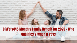 CRA’s $445 Monthly Family Benefit for 2025 – Who Qualifies & When It Pays