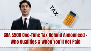 CRA $500 One-Time Tax Refund Announced – Who Qualifies & When You’ll Get Paid